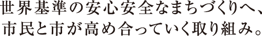 世界基準の安心安全なまちづくりへ、市民と市が高め合っていく取り組み。