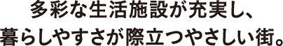 多彩な生活施設が充実し、暮らしやすさが際立つやさしい街。