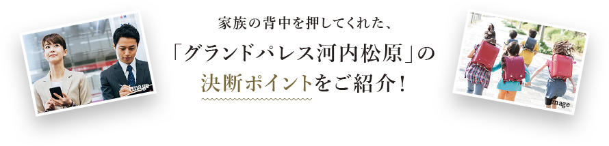 家族の背中を押してくれた、「グランドパレス河内松原」の決断ポイントをご紹介！